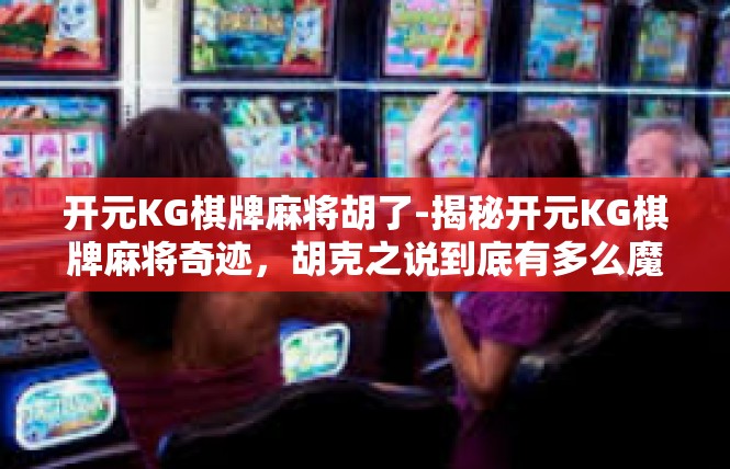 开元KG棋牌麻将胡了-揭秘开元KG棋牌麻将奇迹，胡克之说到底有多么魔力？开元KG棋牌麻将胡了