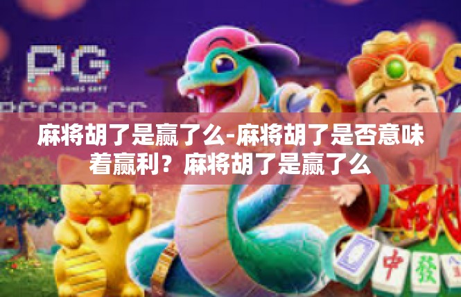 麻将胡了是赢了么-麻将胡了是否意味着赢利？麻将胡了是赢了么
