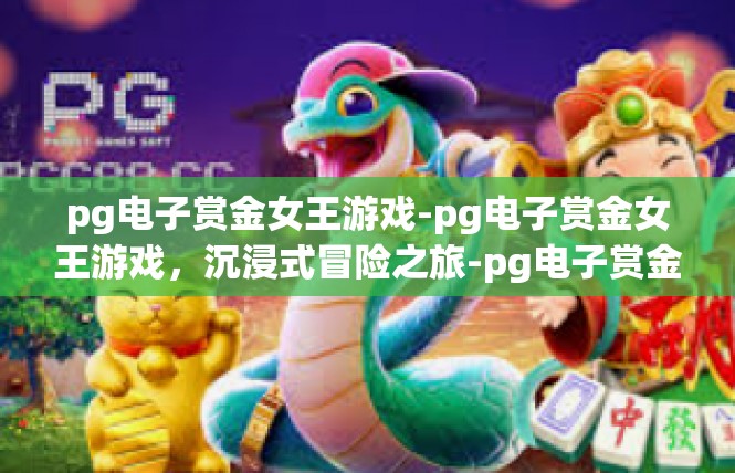 pg电子赏金女王游戏-pg电子赏金女王游戏，沉浸式冒险之旅-pg电子赏金女王游戏