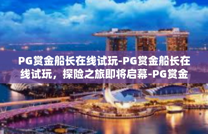 PG赏金船长在线试玩-PG赏金船长在线试玩，探险之旅即将启幕-PG赏金船长在线试玩
