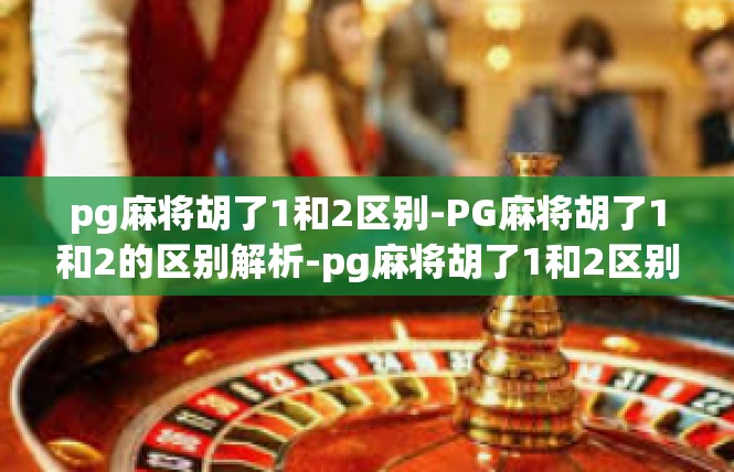 pg麻将胡了1和2区别-PG麻将胡了1和2的区别解析-pg麻将胡了1和2区别