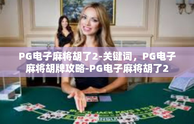 PG电子麻将胡了2-关键词，PG电子麻将胡牌攻略-PG电子麻将胡了2