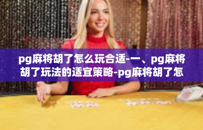 pg麻将胡了怎么玩合适-一、pg麻将胡了玩法的适宜策略-pg麻将胡了怎么玩合适