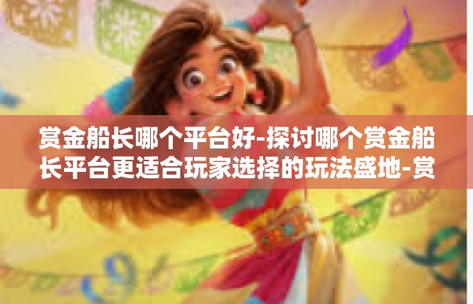 赏金船长哪个平台好-探讨哪个赏金船长平台更适合玩家选择的玩法盛地-赏金船长哪个平台好