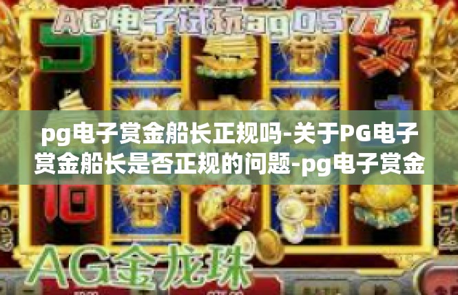 pg电子赏金船长正规吗-关于PG电子赏金船长是否正规的问题-pg电子赏金船长正规吗