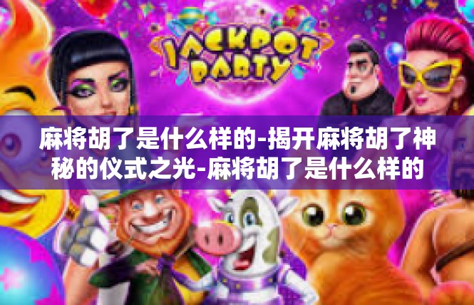 麻将胡了是什么样的-揭开麻将胡了神秘的仪式之光-麻将胡了是什么样的