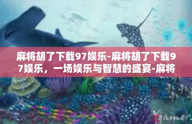 麻将胡了下载97娱乐-麻将胡了下载97娱乐，一场娱乐与智慧的盛宴-麻将胡了下载97娱乐