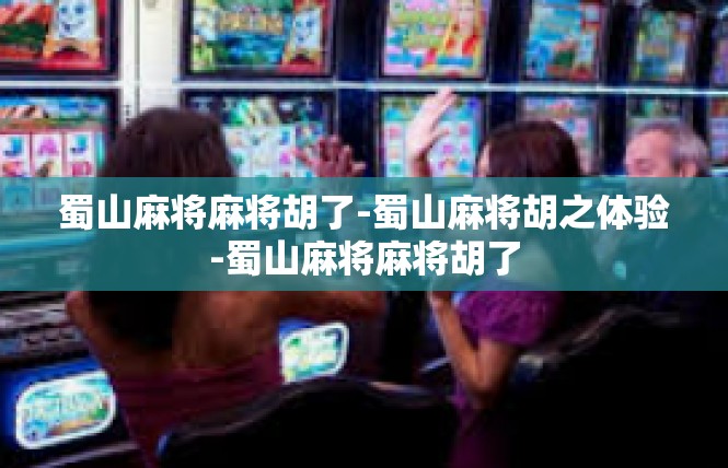 蜀山麻将麻将胡了-蜀山麻将胡之体验-蜀山麻将麻将胡了