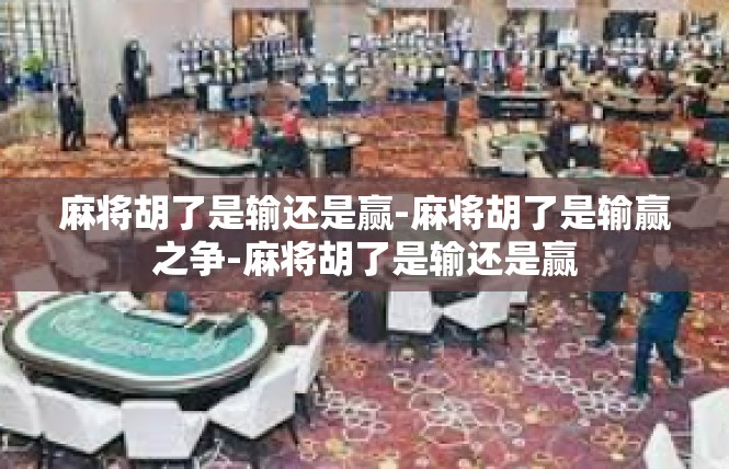 麻将胡了是输还是赢-麻将胡了是输赢之争-麻将胡了是输还是赢
