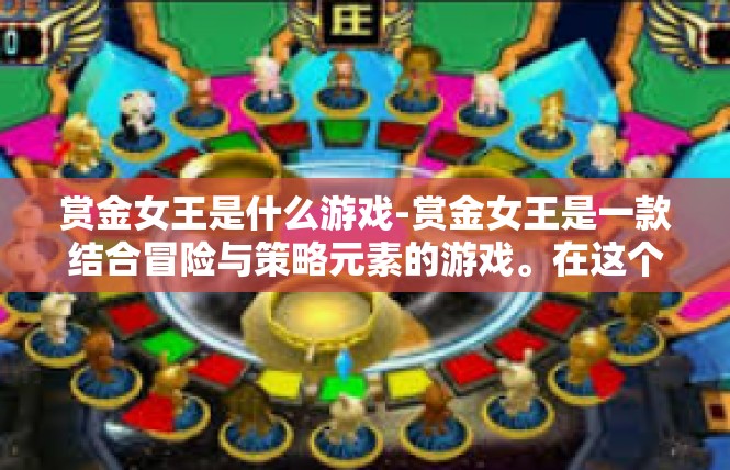 赏金女王是什么游戏-赏金女王是一款结合冒险与策略元素的游戏。在这个世界里，玩家扮演一位赏金女王的探案者，穿越各种未知的谜题与关卡，不断解开背后的秘密和谜团。赏金女王是什么游戏
