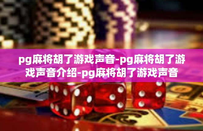 pg麻将胡了游戏声音-pg麻将胡了游戏声音介绍-pg麻将胡了游戏声音