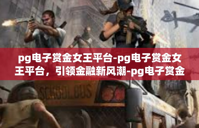 pg电子赏金女王平台-pg电子赏金女王平台，引领金融新风潮-pg电子赏金女王平台