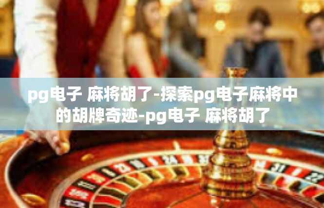 pg电子 麻将胡了-探索pg电子麻将中的胡牌奇迹-pg电子 麻将胡了