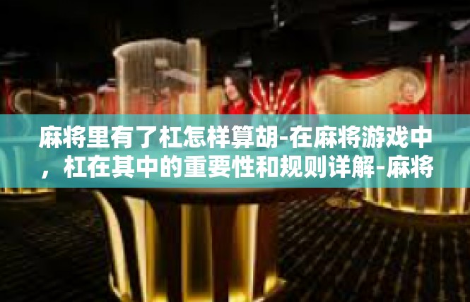 麻将里有了杠怎样算胡-在麻将游戏中，杠在其中的重要性和规则详解-麻将里有了杠怎样算胡