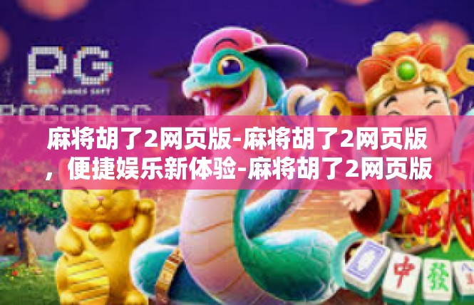麻将胡了2网页版-麻将胡了2网页版，便捷娱乐新体验-麻将胡了2网页版