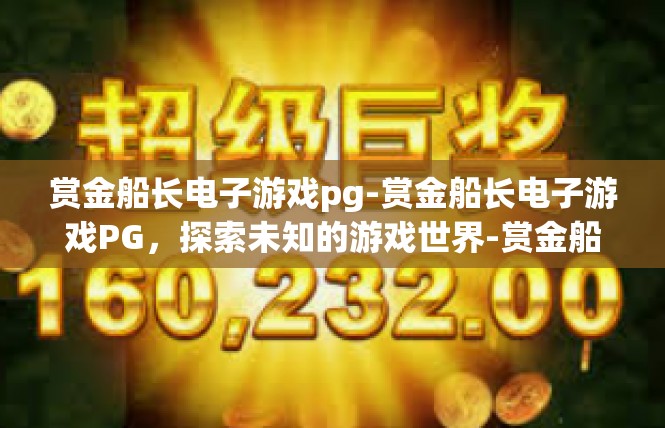 赏金船长电子游戏pg-赏金船长电子游戏PG，探索未知的游戏世界-赏金船长电子游戏pg