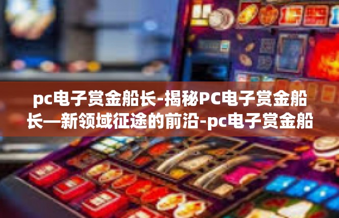 pc电子赏金船长-揭秘PC电子赏金船长—新领域征途的前沿-pc电子赏金船长