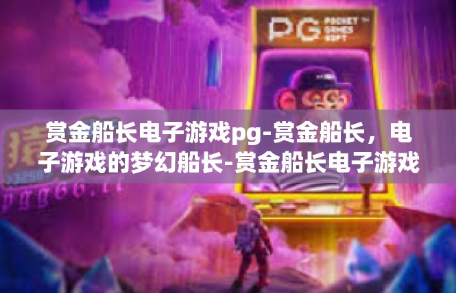 赏金船长电子游戏pg-赏金船长，电子游戏的梦幻船长-赏金船长电子游戏pg