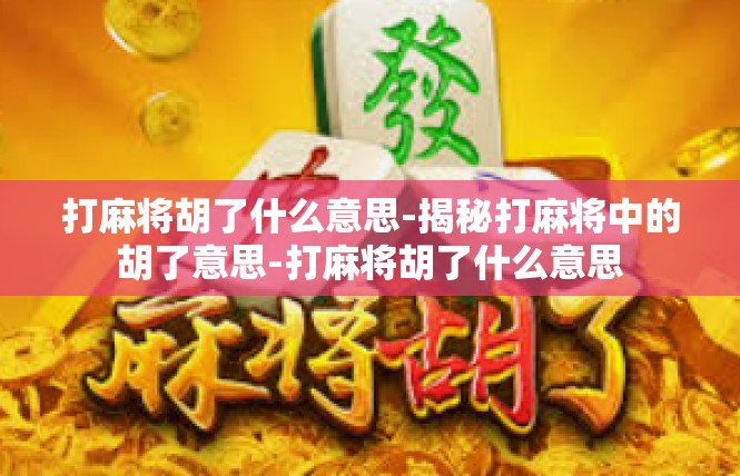 打麻将胡了什么意思-揭秘打麻将中的胡了意思-打麻将胡了什么意思