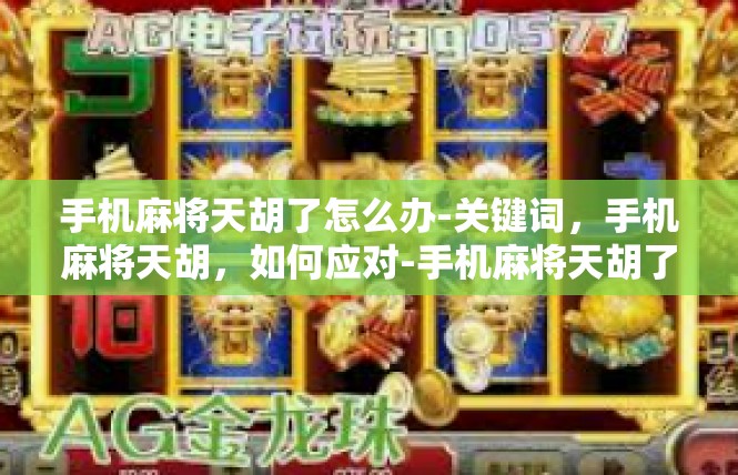 手机麻将天胡了怎么办-关键词，手机麻将天胡，如何应对-手机麻将天胡了怎么办