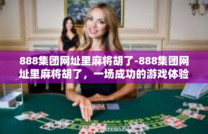 888集团网址里麻将胡了-888集团网址里麻将胡了，一场成功的游戏体验-888集团网址里麻将胡了