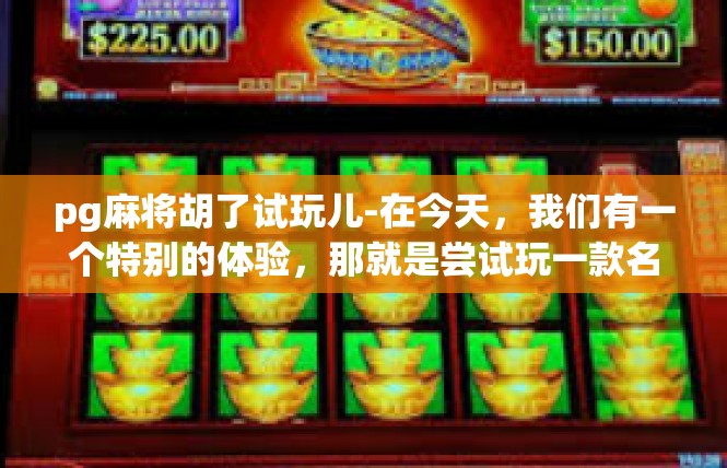 pg麻将胡了试玩儿-在今天，我们有一个特别的体验，那就是尝试玩一款名为Pg麻将的麻将游戏。这款游戏以其独特的胡牌机制和试玩体验，吸引了众多玩家。pg麻将胡了试玩儿