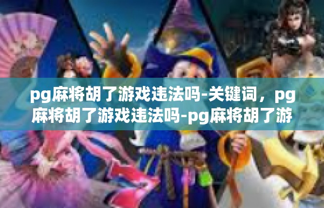 pg麻将胡了游戏违法吗-关键词，pg麻将胡了游戏违法吗-pg麻将胡了游戏违法吗