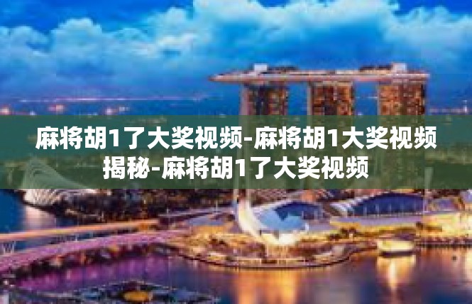 麻将胡1了大奖视频-麻将胡1大奖视频揭秘-麻将胡1了大奖视频