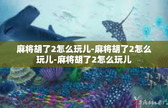 麻将胡了2怎么玩儿-麻将胡了2怎么玩儿-麻将胡了2怎么玩儿