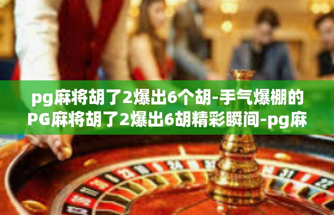 pg麻将胡了2爆出6个胡-手气爆棚的PG麻将胡了2爆出6胡精彩瞬间-pg麻将胡了2爆出6个胡