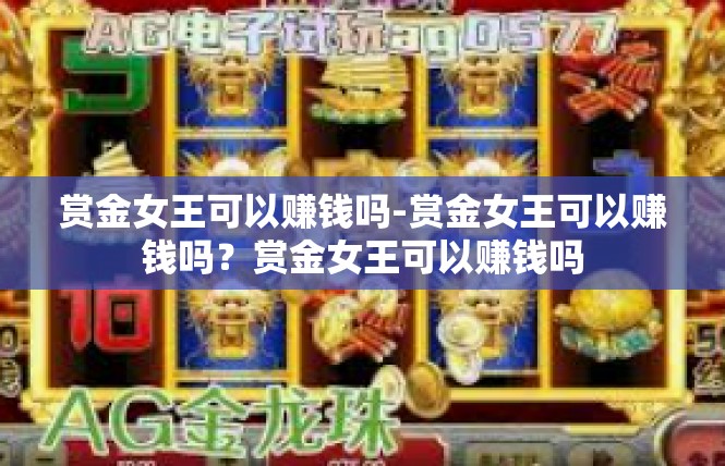 赏金女王可以赚钱吗-赏金女王可以赚钱吗？赏金女王可以赚钱吗