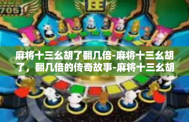 麻将十三幺胡了翻几倍-麻将十三幺胡了，翻几倍的传奇故事-麻将十三幺胡了翻几倍