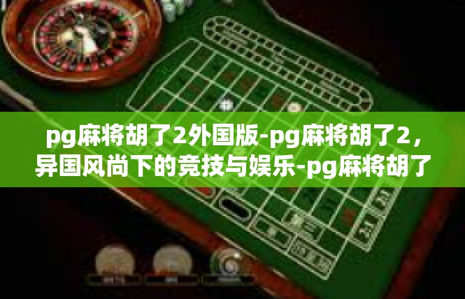 pg麻将胡了2外国版-pg麻将胡了2，异国风尚下的竞技与娱乐-pg麻将胡了2外国版