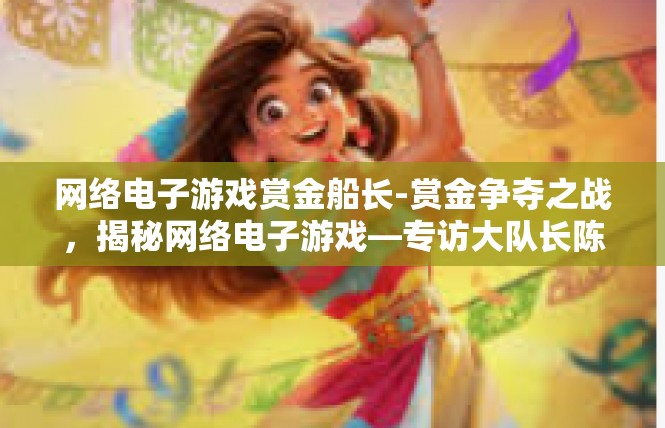网络电子游戏赏金船长-赏金争夺之战，揭秘网络电子游戏—专访大队长陈琪的分享-网络电子游戏赏金船长