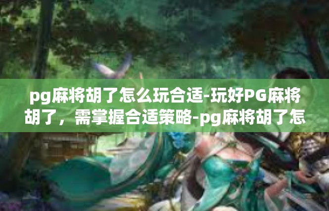pg麻将胡了怎么玩合适-玩好PG麻将胡了，需掌握合适策略-pg麻将胡了怎么玩合适