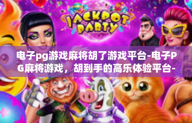 电子pg游戏麻将胡了游戏平台-电子PG麻将游戏，胡到手的高乐体验平台-电子pg游戏麻将胡了游戏平台