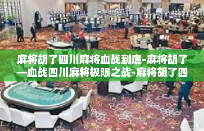 麻将胡了四川麻将血战到底-麻将胡了—血战四川麻将极限之战-麻将胡了四川麻将血战到底