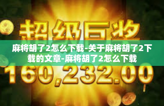 麻将胡了2怎么下载-关于麻将胡了2下载的文章-麻将胡了2怎么下载