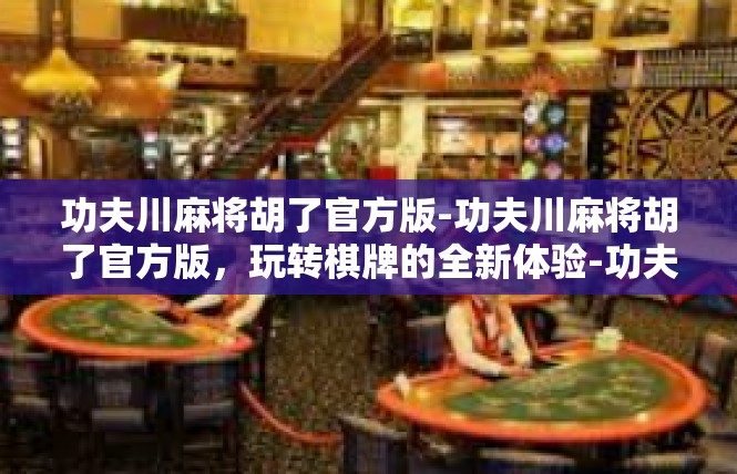 功夫川麻将胡了官方版-功夫川麻将胡了官方版，玩转棋牌的全新体验-功夫川麻将胡了官方版