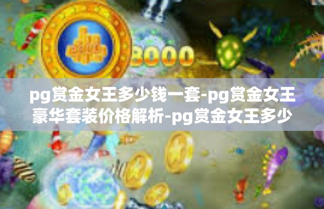 pg赏金女王多少钱一套-pg赏金女王豪华套装价格解析-pg赏金女王多少钱一套