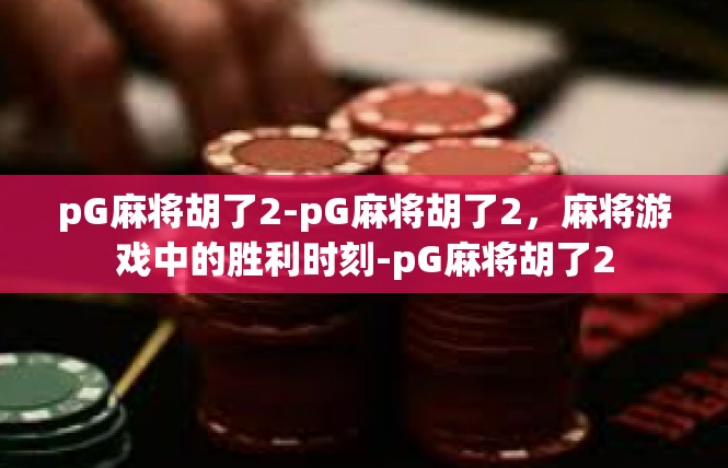 pG麻将胡了2-pG麻将胡了2，麻将游戏中的胜利时刻-pG麻将胡了2