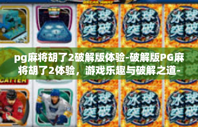 pg麻将胡了2破解版体验-破解版PG麻将胡了2体验，游戏乐趣与破解之道-pg麻将胡了2破解版体验