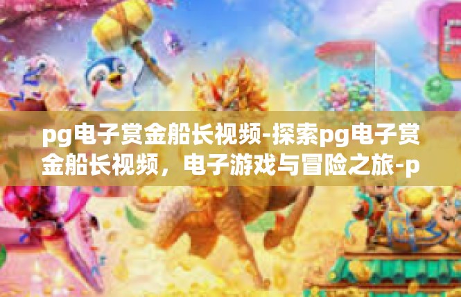 pg电子赏金船长视频-探索pg电子赏金船长视频，电子游戏与冒险之旅-pg电子赏金船长视频