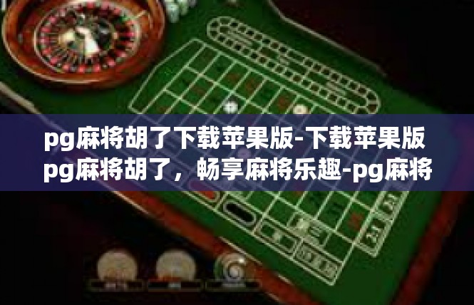 pg麻将胡了下载苹果版-下载苹果版 pg麻将胡了，畅享麻将乐趣-pg麻将胡了下载苹果版