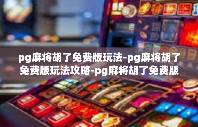pg麻将胡了免费版玩法-pg麻将胡了免费版玩法攻略-pg麻将胡了免费版玩法