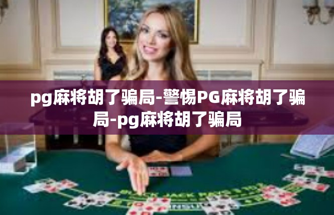 pg麻将胡了骗局-警惕PG麻将胡了骗局-pg麻将胡了骗局