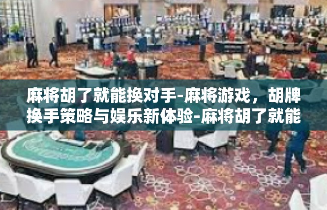 麻将胡了就能换对手-麻将游戏，胡牌换手策略与娱乐新体验-麻将胡了就能换对手