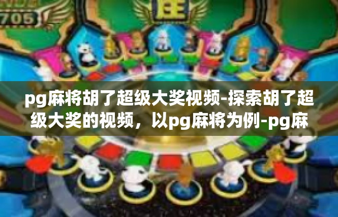 pg麻将胡了超级大奖视频-探索胡了超级大奖的视频，以pg麻将为例-pg麻将胡了超级大奖视频