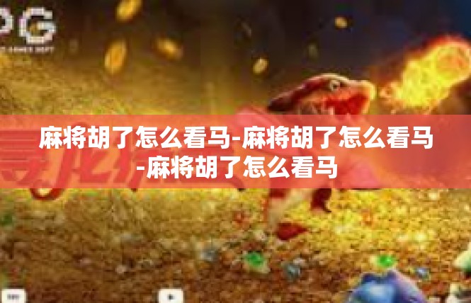 麻将胡了怎么看马-麻将胡了怎么看马-麻将胡了怎么看马