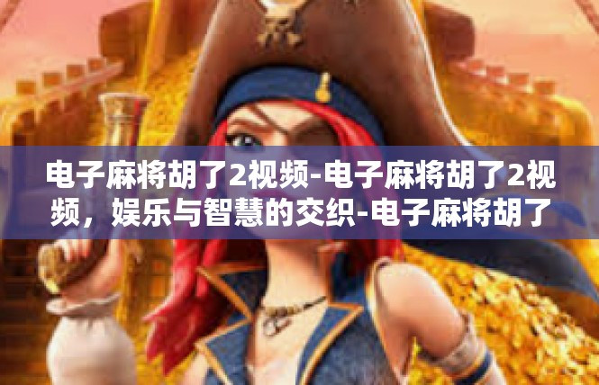电子麻将胡了2视频-电子麻将胡了2视频，娱乐与智慧的交织-电子麻将胡了2视频